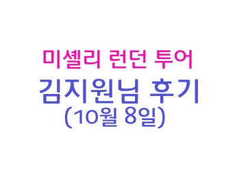 10월 8일 김지원님 후기 [미셸리 런던 투어]