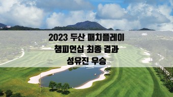 2023 두산 매치플레이 챔피언십 4강, 결승전 결과 성유진 우승 KLPGA 투어 통산 2승 달성