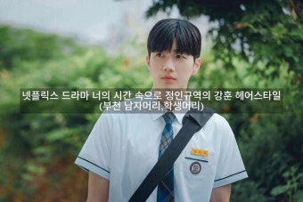 넷플릭스 드라마 너의 시간 속으로 정인규 역의 강훈 헤어스타일 (부천 남자머리,학생머리 잘하는 곳)