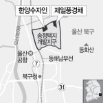 [분양단지 들여다보기] 울산 송정지구 한양 수자인·제일 풍경채...“맞통풍 구조 등 특화설계 ··· 교통 인프라도 으뜸”