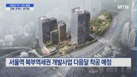 부동산 PF 시장 꿈틀... 서울역 북부역세권 개발 본격화