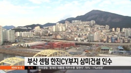 부산 센텀  한진CY부지 삼미건설 인수