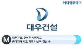 [메디컬투데이TV] 대우건설, 연이은 사망사고‧‧‧중대재해 사고 기록 나날이 경신 中