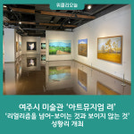 여주시 미술관 아트뮤지엄 려  리얼리즘을 넘어-보이는 것과 보이지 않는 것 성황리 개최
