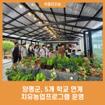 양평군, 5개 학교 연계 치유농업프로그램 운영