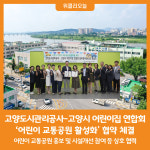 [위클리오늘] 고양도시관리공사 - 고양시 어린이집 연합회 어린이 교통공원 활성화 협약 체결