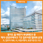[위클리오늘] 경기도, 올 하반기 화성태안3 등 택지·공공주택지구 7곳 입주지원 협의회 운영