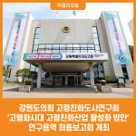 [위클리오늘] 강원도의회 고령친화도시연구회 고령화시대 고령친화산업 활성화 방안 연구용역 최종보고회 개최