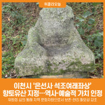 [위클리오늘] 이천시, 은선사 석조여래좌상 향토유산으로 지정…유형문화유산의 발굴 계기 마련