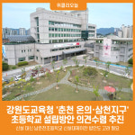 [위클리오늘] 강원도교육청, 춘천 온의·삼천지구 초등학교 설립방안 의견수렴 추진