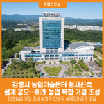 [위클리오늘] 강릉시 농업기술센터 신축 설계 공모 추진