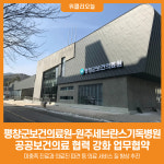 [위클리오늘] 평창군보건의료원-원주세브란스기독병원, 공공보건의료 협력 강화 업무협약