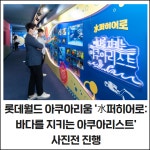 [카드] 롯데월드 아쿠아리움 水퍼히어로:바다를 지키는 아쿠아리스트 사진전 진행