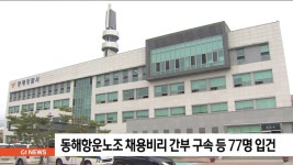 동해항운노조 채용비리 간부 구속 등 77명 입건