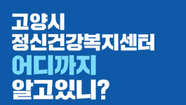 고양시정신건강복지센터,  어디까지 알고 있니?
