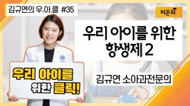 [김규연의 우리 아이를 위한 클릭 ‘우.아.클’] #35 ‘우리 아이를 위한 항생제 2편’ (세브란스병원 국제진료소 소아청소년과 김규연 교수)
