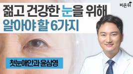 젊고 건강한 눈을 위해 알아야 할 6가지 / 첫눈애안과 윤삼영