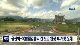 울산역-복합웰컴센터 간 도로 완공 후 개통못해