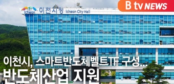 [B tv 기남뉴스]이천시, 스마트반도체벨트TF 구성...반도체산업 지원