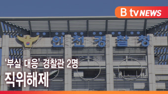 [B tv 인천뉴스] ‘부실 대응’ 경찰관 2명 직위해제