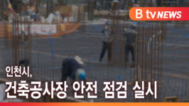 [B tv 인천뉴스] 인천시, 건축공사장 안전 점검 실시