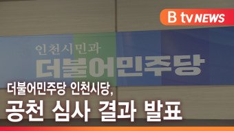 [B tv 인천뉴스] 더불어민주당 인천시당, 공천 심사 결과 발표