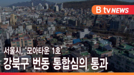 [B tv 서울뉴스] 서울시, 모아타운 1호 강북구 번동 통합심의 통과