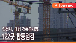 [B tv 인천뉴스] 인천시, 대형 건축공사장 122곳 합동점검