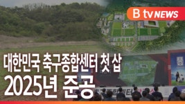 [B tv 중부뉴스]대한민국 축구종합센터 첫 삽...2025년 준공