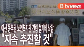 [B tv 중부뉴스]아산 동부권 노인복지관 건립 설계비 삭감...지속 추진할 것