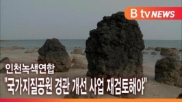 [B tv 인천뉴스] 국가지질공원 경관 개선 사업 재검토해야