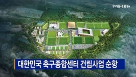 [B tv 중부뉴스]대한민국 축구종합센터 건립사업 순항