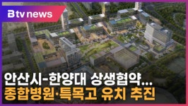[B tv 한빛뉴스] 안산시-한양대 상생협약...종합병원, 특목고 유치 추진