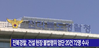 [B tv 전주뉴스] 전북경찰, 건설 현장 불법행위 엄단 20건 72명 수사