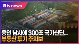 [B tv 기남뉴스] 용인 남사에 300조 국가산단…부동산 투기 주의보