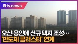 오산·용인에 신규 택지 조성…반도체 클러스터 연계  (B tv 수원뉴스)