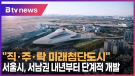 직·주·락 미래첨단도시 서울시, 서남권 내년부터 단계적 개발(B tv 서울뉴스)