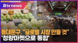 동대문구 글로벌 시장 만들 것…청량마켓으로 통합(B tv 서울뉴스)