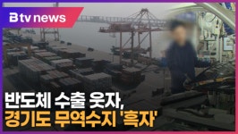 반도체 수출 웃자, 경기도 무역수지 흑자 (B tv 수원뉴스)