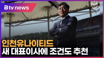 인천유나이티드, 새 대표이사에 조건도 추천 (B tv 인천뉴스)