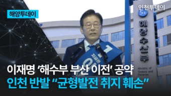 [해양투데이] 이재명 '해수부 부산 이전' 공약 인천 반발 
