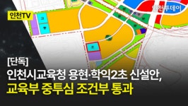 [인천TV]｜[단독] 인천시교육청 용현·학익2초 신설안, 교육부 중투심 조건부 통과