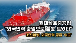 [출연] 현대삼호중공업 외국인력 충원으로 숨통트였다 조선업계, 외국인력 공급 속도