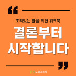 [말연습] 결론부터 시작합니다 / 조리있는 말하기를 위한 워크북 / 횡설수설 끝 / 결론부터 말하기 : 도움스피치