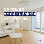 신검단중앙역 힐스테이트검단 휄카운티 검단신도시 아파트 입주청소 : 프리미엄홈케어오피스케어 쉼