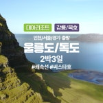 인천출발) 울릉도/독도 - 대아리조트 강릉&묵호항 2박3일 패키지 여행 : 메이투어