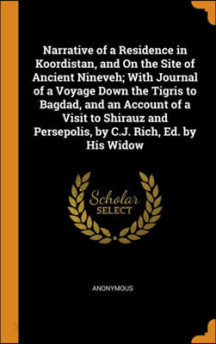 Narrative of a Residence in Koordistan, and On the Site of Ancient Nineveh; With Journal of a Voyage Down the Tigris to Bagdad, and an Account of a Visit to Shirauz and Persepolis, by C.J. Rich, Ed. b