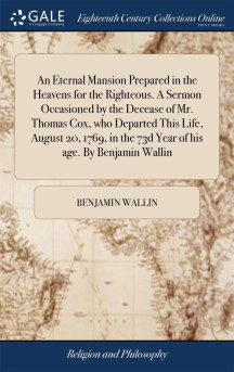 An Eternal Mansion Prepared in the Heavens for the Righteous. A Sermon Occasioned by the Decease of Mr. Thomas Cox, who Departed This Life, August 20, 1769, in the 73d Year of his age. By Benjamin Wal