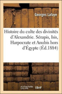 Histoire Du Culte Des Divinites d’Alexandrie: Serapis, Isis, Harpocrate Et Anubis, Hors de l’Egypte: Depuis Les Origines Jusqu’a La Naissance de l’Eco