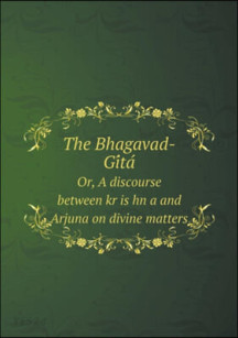The Bhagavad-GI Ta Or, a Discourse Between Kr Is Hn A and Arjuna on Divine Matters